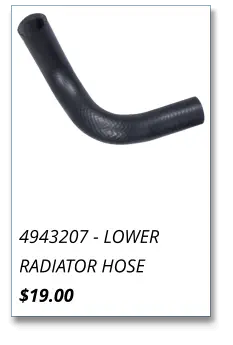 4943207 - LOWER RADIATOR HOSE $19.00