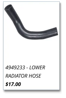 4949233 - LOWER RADIATOR HOSE $17.00