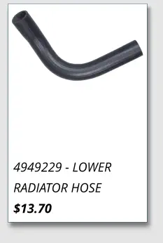 4949229 - LOWER RADIATOR HOSE $13.70