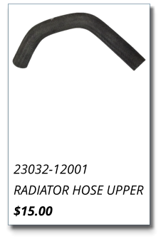 23032-12001 RADIATOR HOSE UPPER $15.00