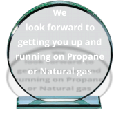 We look forward to getting you up and running on Propane or Natural gas