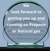 We look forward to getting you up and running on Propane or Natural gas