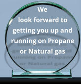 We look forward to getting you up and running on Propane or Natural gas